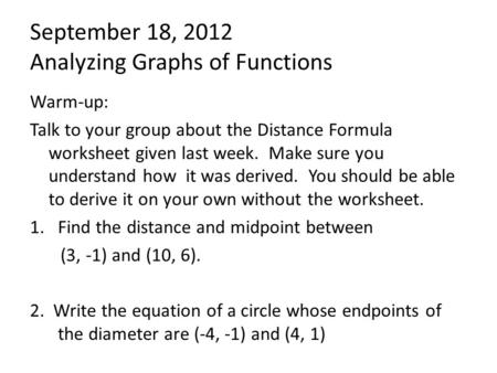 September 18, 2012 Analyzing Graphs of Functions Warm-up: Talk to your group about the Distance Formula worksheet given last week. Make sure you understand.