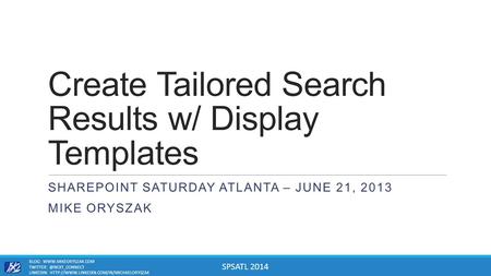 SPSATL 2014 Create Tailored Search Results w/ Display Templates SHAREPOINT SATURDAY ATLANTA – JUNE 21, 2013 MIKE ORYSZAK BLOG: WWW.MIKEORYSZAK.COM TWITTER: