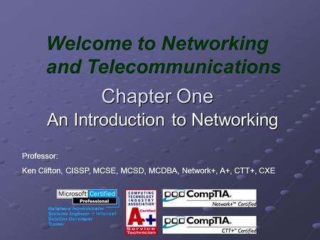 Chapter One An Introduction to Networking Welcome to Networking and Telecommunications Professor: Ken Clifton, CISSP, MCSE, MCSD, MCDBA, Network+, A+,