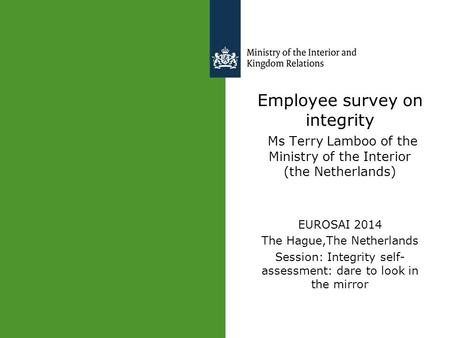 Employee survey on integrity Ms Terry Lamboo of the Ministry of the Interior (the Netherlands) EUROSAI 2014 The Hague,The Netherlands Session: Integrity.