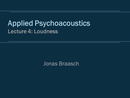Applied Psychoacoustics Lecture 4: Loudness Jonas Braasch.