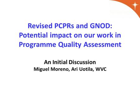 Revised PCPRs and GNOD: Potential impact on our work in Programme Quality Assessment An Initial Discussion Miguel Moreno, Ari Uotila, WVC.