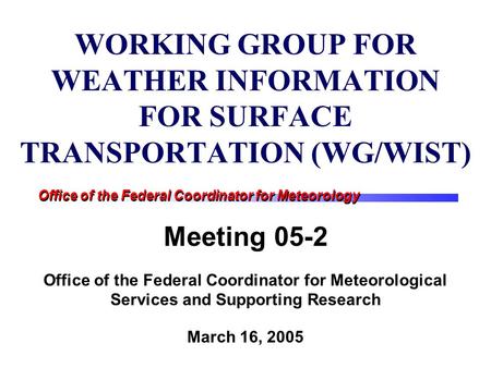 Office of the Federal Coordinator for Meteorology WORKING GROUP FOR WEATHER INFORMATION FOR SURFACE TRANSPORTATION (WG/WIST) Meeting 05-2 Office of the.