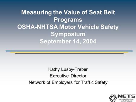 Measuring the Value of Seat Belt Programs OSHA-NHTSA Motor Vehicle Safety Symposium September 14, 2004 Kathy Lusby-Treber Executive Director Network of.