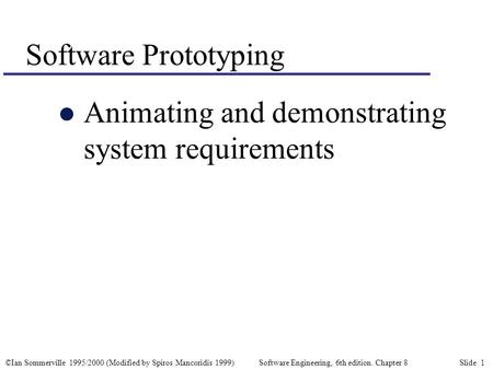 ©Ian Sommerville 1995/2000 (Modified by Spiros Mancoridis 1999) Software Engineering, 6th edition. Chapter 8 Slide 1 Software Prototyping l Animating and.