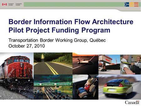 Border Information Flow Architecture Pilot Project Funding Program Transportation Border Working Group, Québec October 27, 2010.
