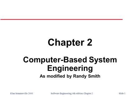 ©Ian Sommerville 2000 Software Engineering, 6th edition. Chapter 2Slide 1 Chapter 2 Computer-Based System Engineering As modified by Randy Smith.