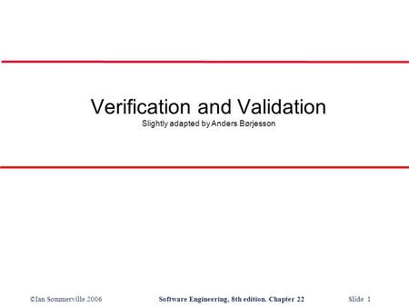 ©Ian Sommerville 2006Software Engineering, 8th edition. Chapter 22 Slide 1 Verification and Validation Slightly adapted by Anders Børjesson.