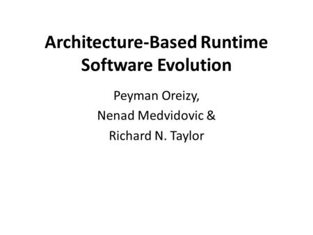Architecture-Based Runtime Software Evolution Peyman Oreizy, Nenad Medvidovic & Richard N. Taylor.