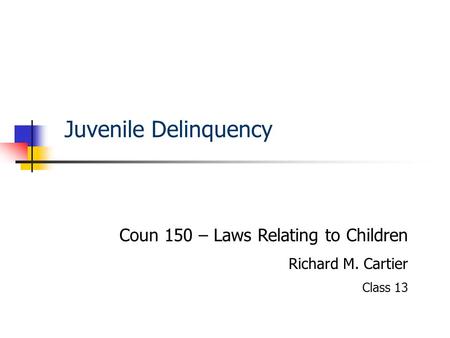 Juvenile Delinquency Coun 150 – Laws Relating to Children Richard M. Cartier Class 13.