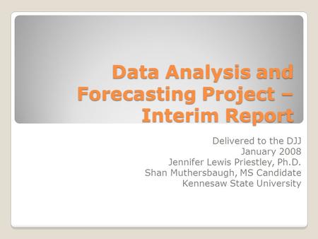 Data Analysis and Forecasting Project – Interim Report Delivered to the DJJ January 2008 Jennifer Lewis Priestley, Ph.D. Shan Muthersbaugh, MS Candidate.