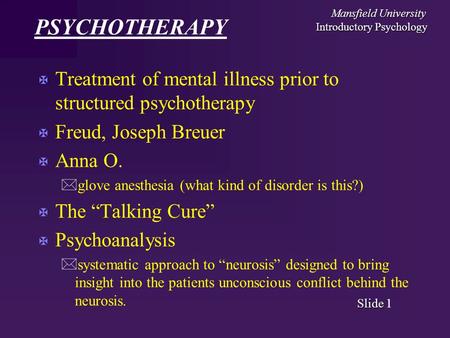 Mansfield University Introductory Psychology Slide Slide 1 PSYCHOTHERAPY X Treatment of mental illness prior to structured psychotherapy X Freud, Joseph.