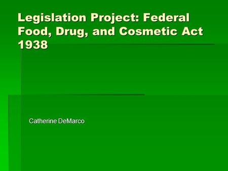 Legislation Project: Federal Food, Drug, and Cosmetic Act 1938 Catherine DeMarco.