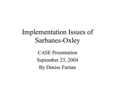 Implementation Issues of Sarbanes-Oxley CASE Presentation September 23, 2004 By Denise Farnan.