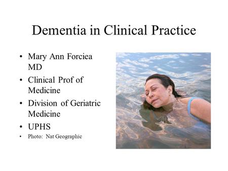 Dementia in Clinical Practice Mary Ann Forciea MD Clinical Prof of Medicine Division of Geriatric Medicine UPHS Photo: Nat Geographic.