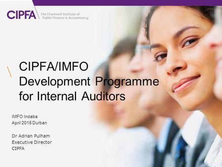 CIPFA/IMFO Development Programme for Internal Auditors IMFO Indaba April 2015 Durban Dr Adrian Pulham Executive Director CIPFA.