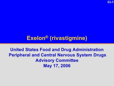 CI-1 Exelon ® (rivastigmine) United States Food and Drug Administration Peripheral and Central Nervous System Drugs Advisory Committee May 17, 2006.