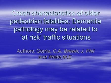 Crash characteristics of older pedestrian fatalities: Dementia pathology may be related to ‘at risk’ traffic situations Authors: Gorrie, C.A. Brown, J.