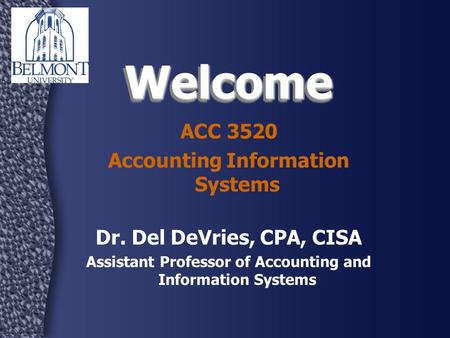 WelcomeWelcome ACC 3520 Accounting Information Systems Dr. Del DeVries, CPA, CISA Assistant Professor of Accounting and Information Systems.