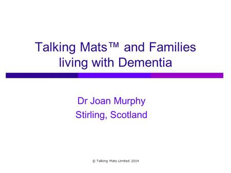 Talking Mats™ and Families living with Dementia Dr Joan Murphy Stirling, Scotland © Talking Mats Limited 2014.