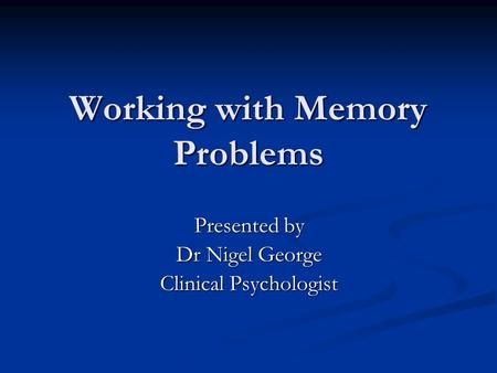Working with Memory Problems Presented by Dr Nigel George Clinical Psychologist.