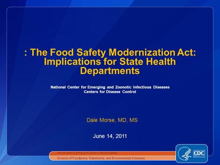 National Center for Emerging and Zoonotic Infectious Diseases Centers for Disease Control June 14, 2011 : The Food Safety Modernization Act: Implications.