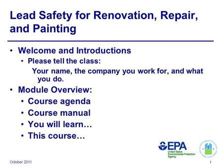 October 2011 1 Lead Safety for Renovation, Repair, and Painting Welcome and Introductions Please tell the class: Your name, the company you work for, and.