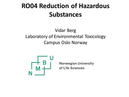 RO04 Reduction of Hazardous Substances Vidar Berg Laboratory of Environmental Toxicology Campus Oslo Norway.
