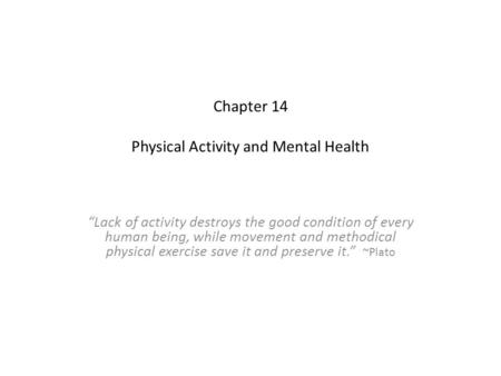Chapter 14 Physical Activity and Mental Health “Lack of activity destroys the good condition of every human being, while movement and methodical physical.
