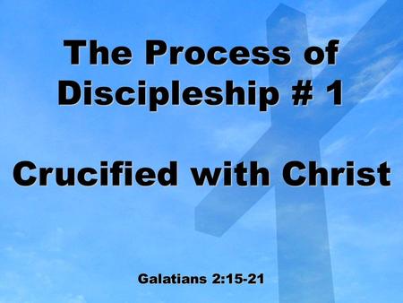 The Process of Discipleship # 1 Crucified with Christ Galatians 2:15-21.