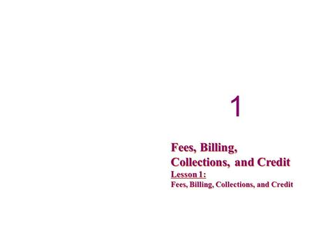 1 1 Fees, Billing, Collections, and Credit Lesson 1: Fees, Billing, Collections, and Credit.
