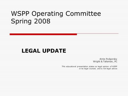 WSPP Operating Committee Spring 2008 LEGAL UPDATE Arnie Podgorsky Wright & Talisman, PC This educational presentation states no legal opinion of WSPP or.