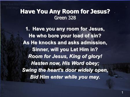 1 Have You Any Room for Jesus? Green 328 1. Have you any room for Jesus, He who bore your load of sin? As He knocks and asks admission, Sinner, will you.