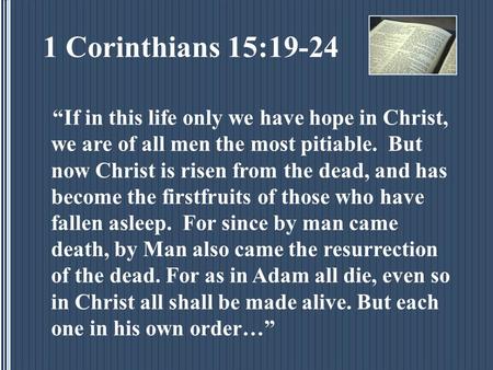 1 Corinthians 15:19-24 “If in this life only we have hope in Christ, we are of all men the most pitiable. But now Christ is risen from the dead, and has.