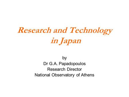Research and Technology in Japan by Dr G.A. Papadopoulos Research Director National Observatory of Athens.