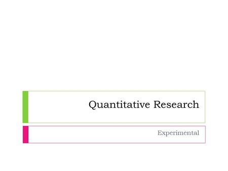 Quantitative Research Experimental.  Cause and effect relationships are established by manipulating the INDEPENDENT variable(s) and observing the effect.