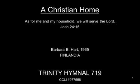 A Christian Home As for me and my household, we will serve the Lord. Josh 24:15 Barbara B. Hart, 1965 FINLANDIA TRINITY HYMNAL 719 CCLI #977558 1.