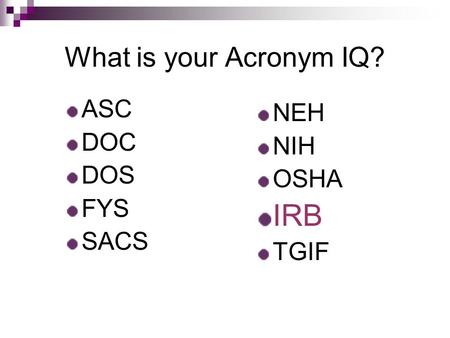 What is your Acronym IQ? ASC DOC DOS FYS SACS NEH NIH OSHA IRB TGIF.