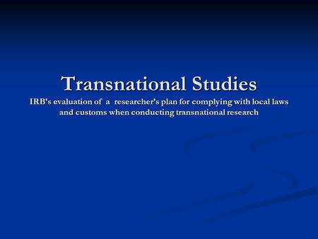 Transnational Studies IRB’s evaluation of a researcher’s plan for complying with local laws and customs when conducting transnational research.