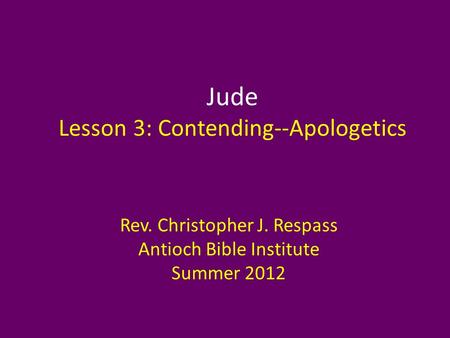 Jude Lesson 3: Contending--Apologetics Rev. Christopher J. Respass Antioch Bible Institute Summer 2012.
