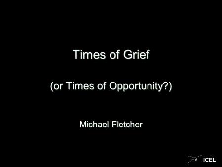ICEL Times of Grief (or Times of Opportunity?) Michael Fletcher.