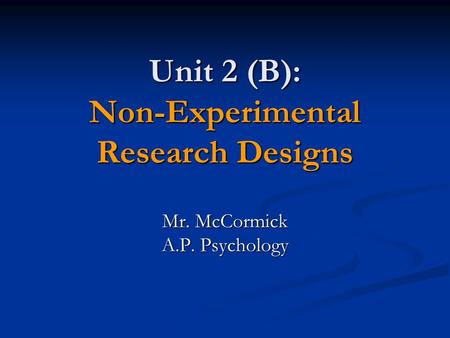 Unit 2 (B): Non-Experimental Research Designs Mr. McCormick A.P. Psychology.