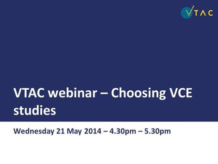 VTAC webinar – Choosing VCE studies Wednesday 21 May 2014 – 4.30pm – 5.30pm.