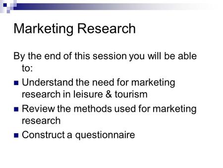 Marketing Research By the end of this session you will be able to: Understand the need for marketing research in leisure & tourism Review the methods used.