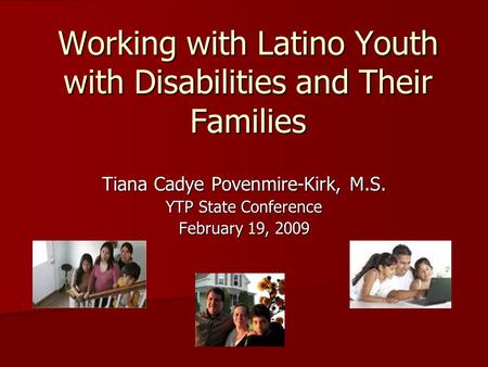 Working with Latino Youth with Disabilities and Their Families Tiana Cadye Povenmire-Kirk, M.S. YTP State Conference February 19, 2009.