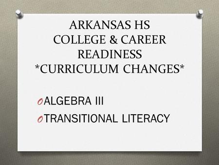 ARKANSAS HS COLLEGE & CAREER READINESS *CURRICULUM CHANGES* O ALGEBRA III O TRANSITIONAL LITERACY.