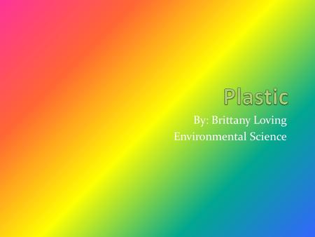 By: Brittany Loving Environmental Science. What can plastic to do the earth? Plastic bags and bottles, like all forms of plastic, create significant environmental.