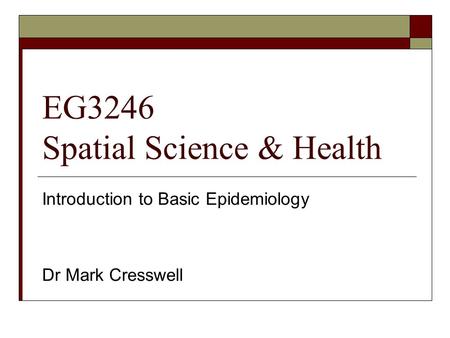 EG3246 Spatial Science & Health Introduction to Basic Epidemiology Dr Mark Cresswell.