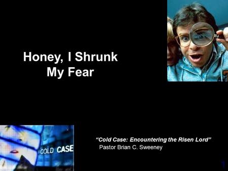 1 Pastor Brian C. Sweeney Honey, I Shrunk My Fear “Cold Case: Encountering the Risen Lord”