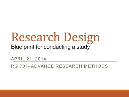 Research Design Blue print for conducting a study APRIL 21, 2014 RG 701- ADVANCE RESEARCH METHODS.